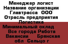 Менеджер-логист › Название организации ­ Главтрасса, ООО › Отрасль предприятия ­ Логистика › Минимальный оклад ­ 1 - Все города Работа » Вакансии   . Брянская обл.,Сельцо г.